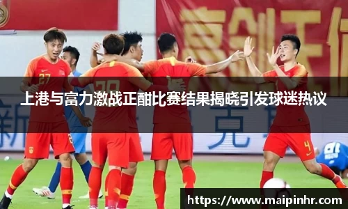 上港与富力激战正酣比赛结果揭晓引发球迷热议